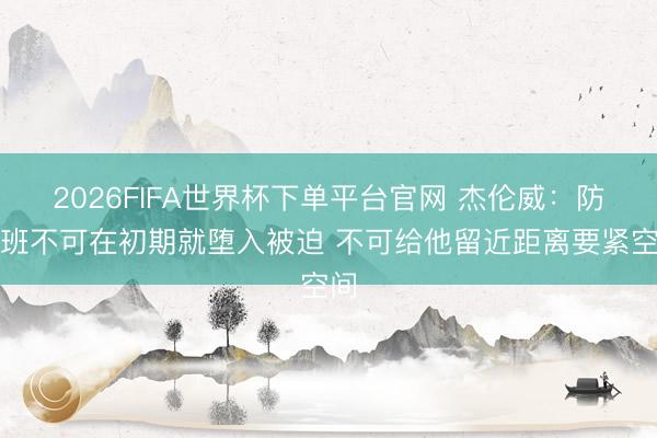 2026FIFA世界杯下单平台官网 杰伦威：防文班不可在初期就堕入被迫 不可给他留近距离要紧空间