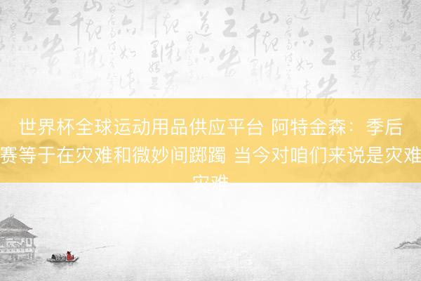 世界杯全球运动用品供应平台 阿特金森：季后赛等于在灾难和微妙间踯躅 当今对咱们来说是灾难
