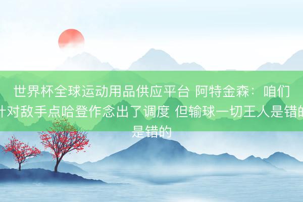 世界杯全球运动用品供应平台 阿特金森：咱们针对敌手点哈登作念出了调度 但输球一切王人是错的