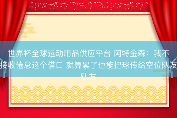 世界杯全球运动用品供应平台 阿特金森：我不接收倦怠这个借口 就算累了也能把球传给空位队友