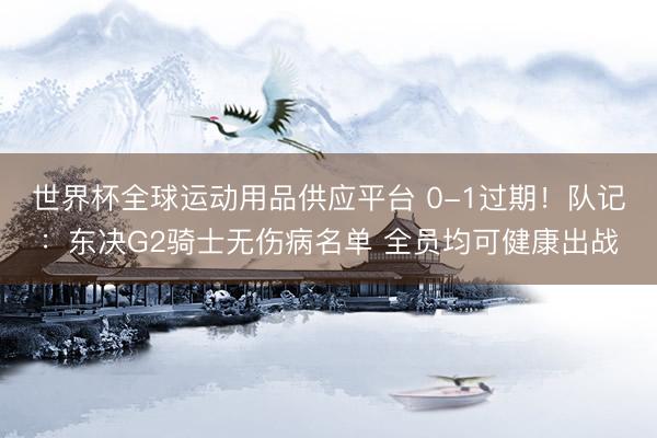 世界杯全球运动用品供应平台 0-1过期！队记：东决G2骑士无伤病名单 全员均可健康出战