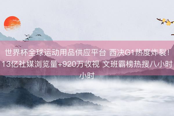 世界杯全球运动用品供应平台 西决G1热度炸裂！13亿社媒浏览量+920万收视 文班霸榜热搜八小时
