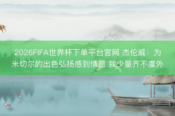 2026FIFA世界杯下单平台官网 杰伦威:为米切尔的出色弘扬感到情愿 我少量齐不虞外