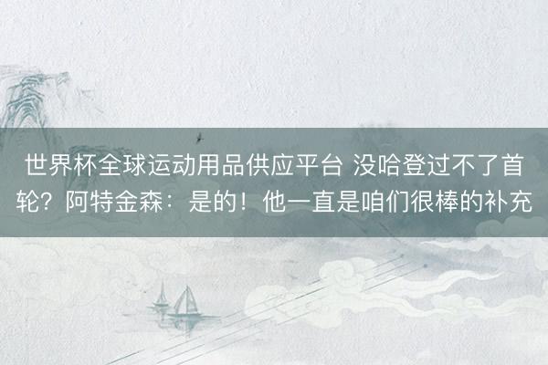 世界杯全球运动用品供应平台 没哈登过不了首轮？阿特金森：是的！他一直是咱们很棒的补充