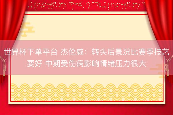 世界杯下单平台 杰伦威：转头后景况比赛季技艺要好 中期受伤病影响情绪压力很大