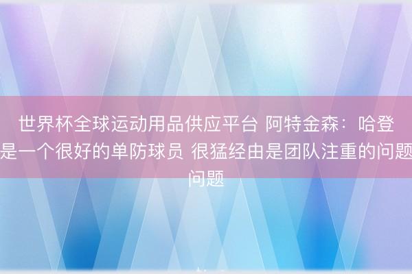 世界杯全球运动用品供应平台 阿特金森：哈登是一个很好的单防球员 很猛经由是团队注重的问题