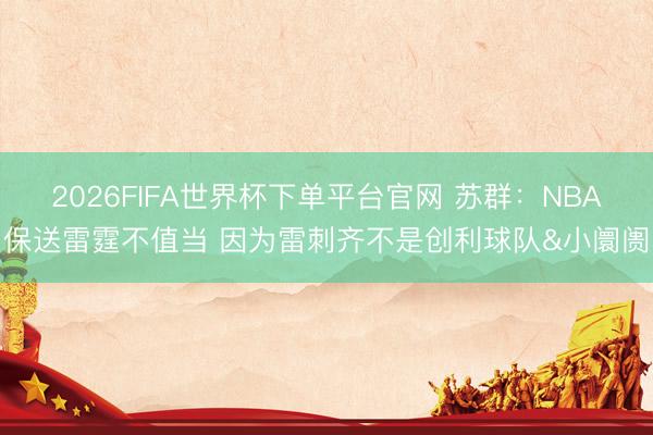 2026FIFA世界杯下单平台官网 苏群：NBA保送雷霆不值当 因为雷刺齐不是创利球队&小阛阓