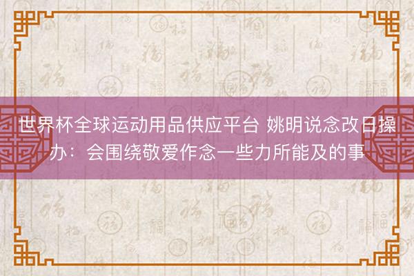世界杯全球运动用品供应平台 姚明说念改日操办：会围绕敬爱作念一些力所能及的事