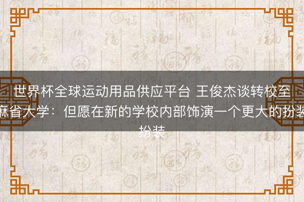 世界杯全球运动用品供应平台 王俊杰谈转校至麻省大学：但愿在新的学校内部饰演一个更大的扮装