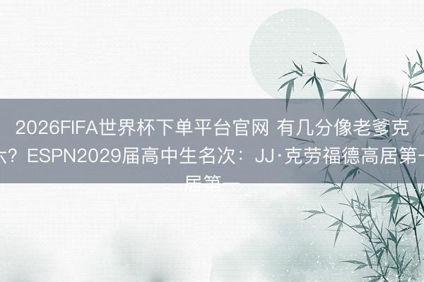 2026FIFA世界杯下单平台官网 有几分像老爹克六？ESPN2029届高中生名次：JJ·克劳福德高居第一