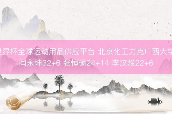 世界杯全球运动用品供应平台 北京化工力克广西大学 闫永坤32+6 张恒硕24+14 李汶骏22+6