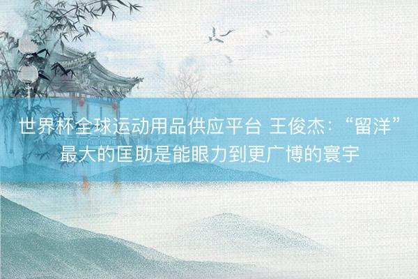 世界杯全球运动用品供应平台 王俊杰：“留洋”最大的匡助是能眼