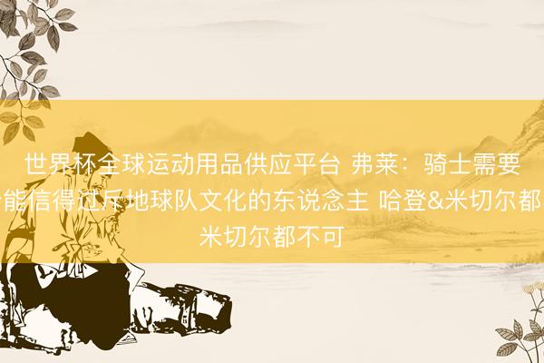 世界杯全球运动用品供应平台 弗莱:骑士需要一个能信得过斥地球队文化的东说念主 哈登&米切尔都不可