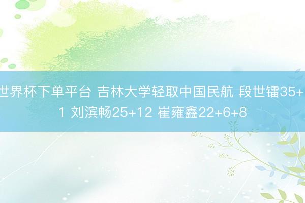 世界杯下单平台 吉林大学轻取中国民航 段世镭35+11 刘滨畅25+12 崔雍鑫22+6+8