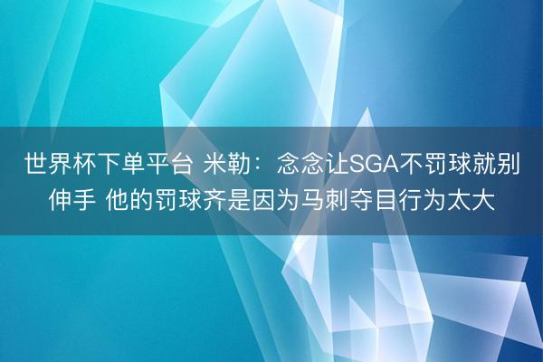 世界杯下单平台 米勒：念念让SGA不罚球就别伸手 他的罚球齐是因为马刺夺目行为太大