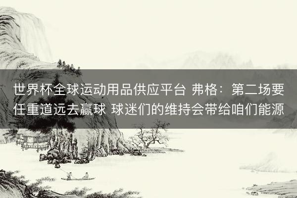 世界杯全球运动用品供应平台 弗格：第二场要任重道远去赢球 球