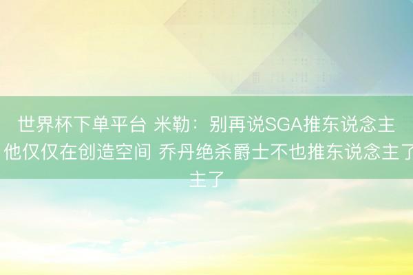 世界杯下单平台 米勒：别再说SGA推东说念主 他仅仅在创造空间 乔丹绝杀爵士不也推东说念主了
