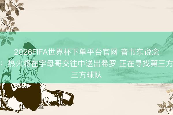 2026FIFA世界杯下单平台官网 音书东说念主士：热火将在字母