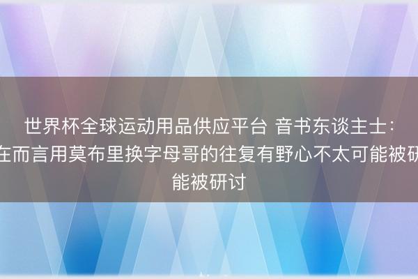 世界杯全球运动用品供应平台 音书东谈主士：现在而言用莫布里换字母