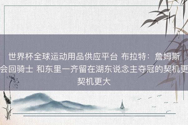 世界杯全球运动用品供应平台 布拉特：詹姆斯不会回骑士 和东里一齐留在湖东说念主夺冠的契机更大