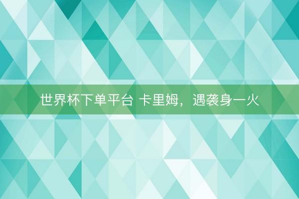 世界杯下单平台 卡里姆,遇袭身一火