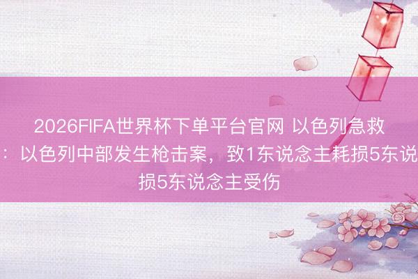 2026FIFA世界杯下单平台官网 以色列急救部门通报：以色列中部发生枪击案，致1东说念主耗损5东说念主受伤