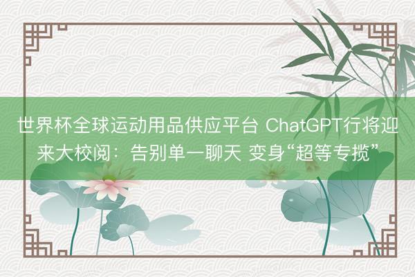 世界杯全球运动用品供应平台 ChatGPT行将迎来大校阅:告别单一聊天 变身“超等专揽”