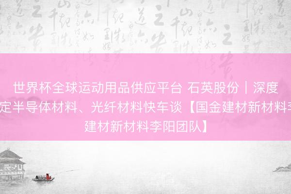 世界杯全球运动用品供应平台 石英股份｜深度盘问：锚定半导体材
