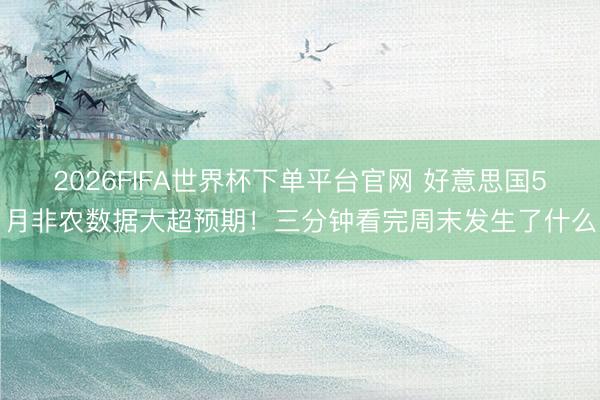 2026FIFA世界杯下单平台官网 好意思国5月非农数据大超预期！三分钟看完周末发生了什么