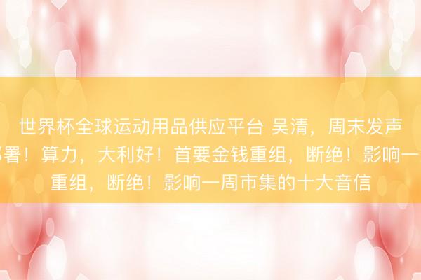 世界杯全球运动用品供应平台 吴清,周末发声!国常会,重磅部署!算力,大利好!首要金钱重组,断绝!影响一周市集的十大音信
