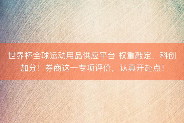 世界杯全球运动用品供应平台 权重敲定、科创加分！券商这一专项评价，认真开赴点！