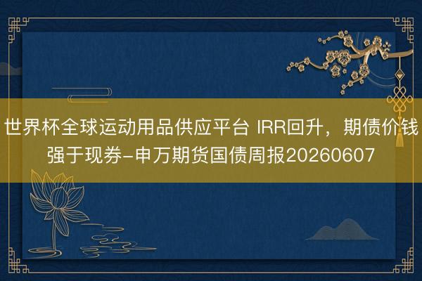 世界杯全球运动用品供应平台 IRR回升，期债价钱强于现券-申万期货国债周报20260607