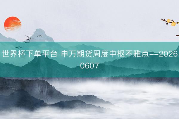 世界杯下单平台 申万期货周度中枢不雅点--20260607