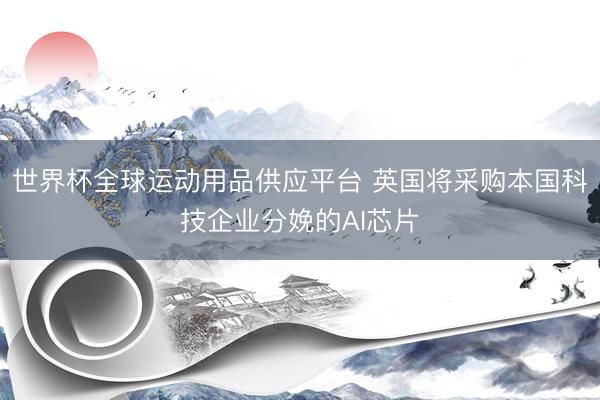 世界杯全球运动用品供应平台 英国将采购本国科技企业分娩的AI芯片