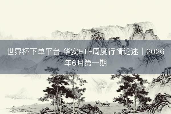 世界杯下单平台 华安ETF周度行情论述｜2026年6月第一期