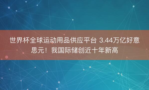世界杯全球运动用品供应平台 3.44万亿好意思元！我国际