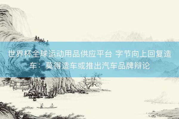 世界杯全球运动用品供应平台 字节向上回复造车：莫得造车或推出汽车品牌辩论