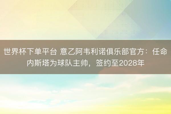世界杯下单平台 意乙阿韦利诺俱乐部官方：任命内斯塔为球队主帅，签约至2028年