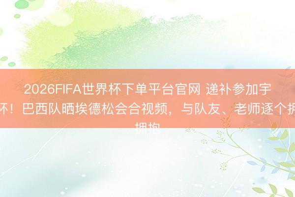 2026FIFA世界杯下单平台官网 递补参加宇宙杯！巴西队晒