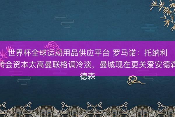 世界杯全球运动用品供应平台 罗马诺：托纳利转会资本太高曼联格调冷淡，曼城现在更关爱安德森