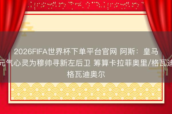 2026FIFA世界杯下单平台官网 阿斯：皇马聚合元气心灵为穆帅寻新左后卫 筹算卡拉菲奥里/格瓦迪奥尔