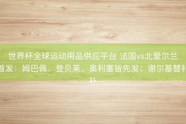 世界杯全球运动用品供应平台 法国vs北爱尔兰首发：姆巴佩