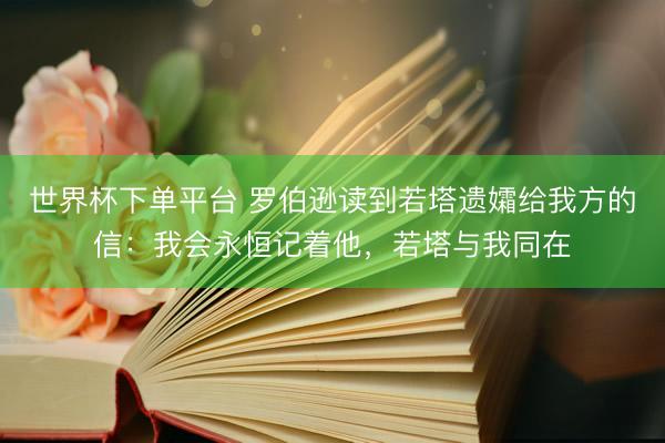 世界杯下单平台 罗伯逊读到若塔遗孀给我方的信：我会永恒记着他，若塔与我同在