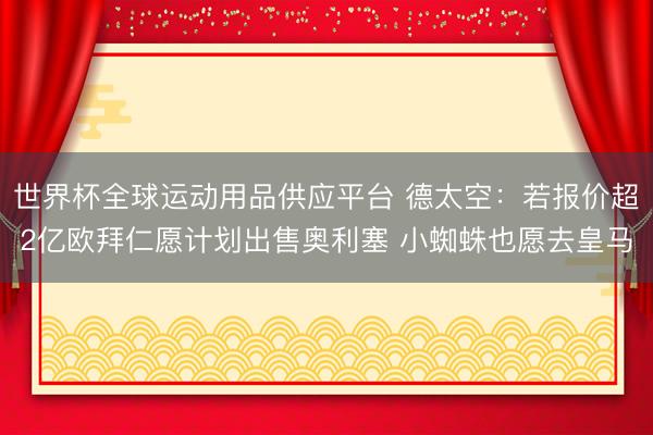 世界杯全球运动用品供应平台 德太空:若报价超2亿欧拜仁愿计划出售奥利塞 小蜘蛛也愿去皇马