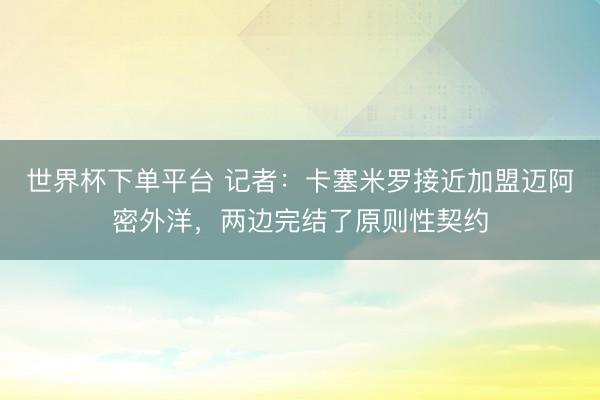 世界杯下单平台 记者:卡塞米罗接近加盟迈阿密外洋,两边完结了原则性契约