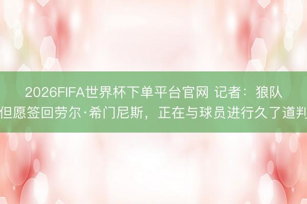 2026FIFA世界杯下单平台官网 记者：狼队但愿签回劳尔·希门尼斯，正在与球员进行久了道判
