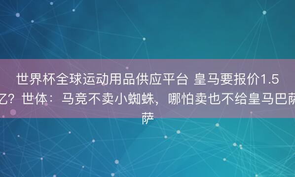 世界杯全球运动用品供应平台 皇马要报价1.5亿？世体：马竞不卖小蜘蛛，哪怕卖也不给皇马巴萨