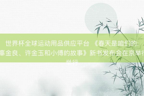 世界杯全球运动用品供应平台 《春天是咱们的: 辜金良、许金玉和小傅的故事》新书发布会在京举行