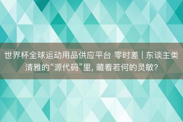 世界杯全球运动用品供应平台 零时差 | 东谈主类清雅的“源代码”里, 藏着若何的灵敏?