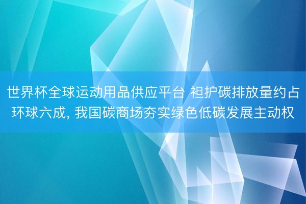 世界杯全球运动用品供应平台 袒护碳排放量约占环球六成， 我国碳商场夯实绿色低碳发展主动权